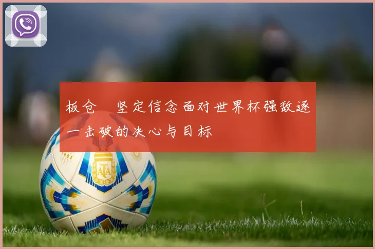 板仓滉坚定信念面对世界杯强敌逐一击破的决心与目标