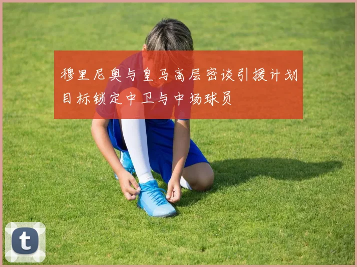 穆里尼奥与皇马高层密谈引援计划目标锁定中卫与中场球员