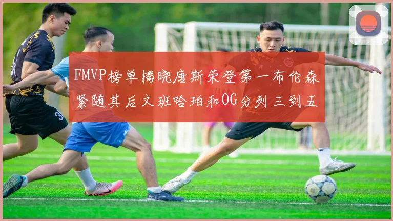 FMVP榜单揭晓唐斯荣登第一布伦森紧随其后文班哈珀和OG分列三到五位