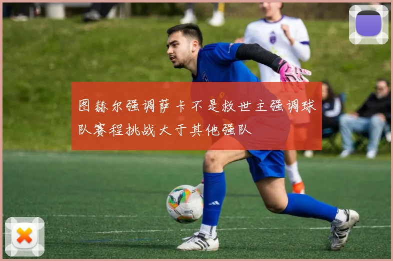 图赫尔强调萨卡不是救世主强调球队赛程挑战大于其他强队