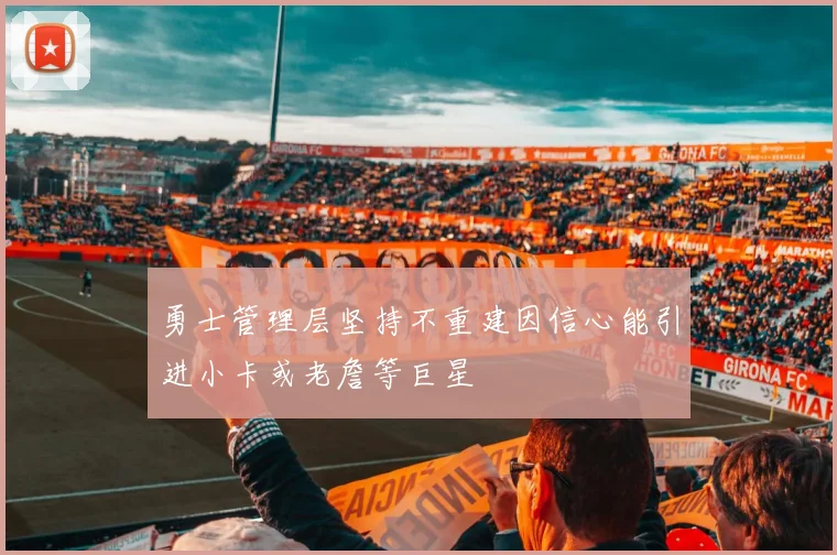 勇士管理层坚持不重建因信心能引进小卡或老詹等巨星