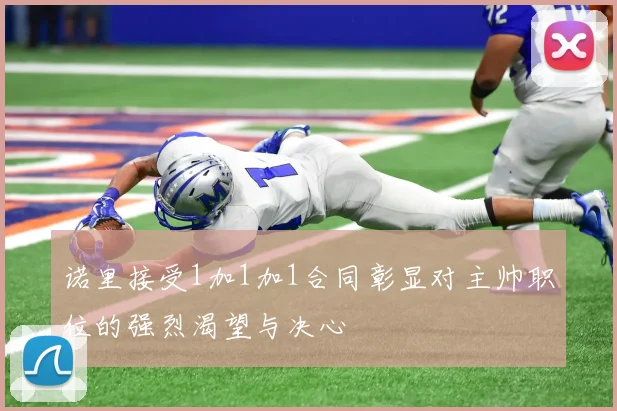 诺里接受1加1加1合同彰显对主帅职位的强烈渴望与决心