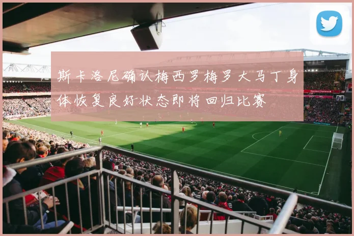 斯卡洛尼确认梅西罗梅罗大马丁身体恢复良好状态即将回归比赛