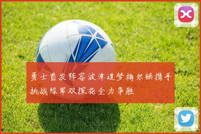 勇士首发阵容波津追梦梅尔顿携手挑战绿军双探花全力争胜