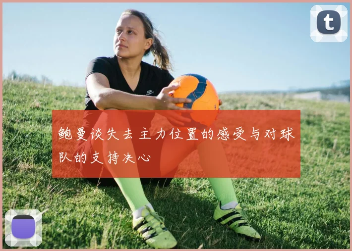 鲍曼谈失去主力位置的感受与对球队的支持决心