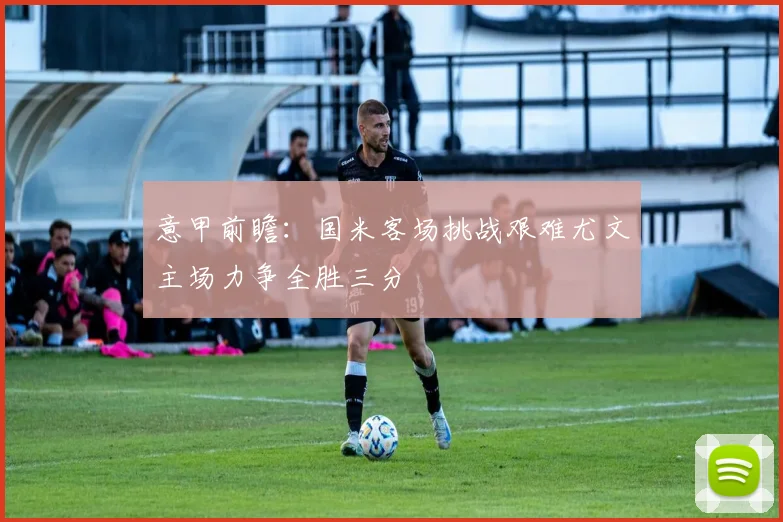 意甲前瞻：国米客场挑战艰难尤文主场力争全胜三分