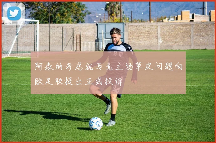 阿森纳考虑就马竞主场草皮问题向欧足联提出正式投诉