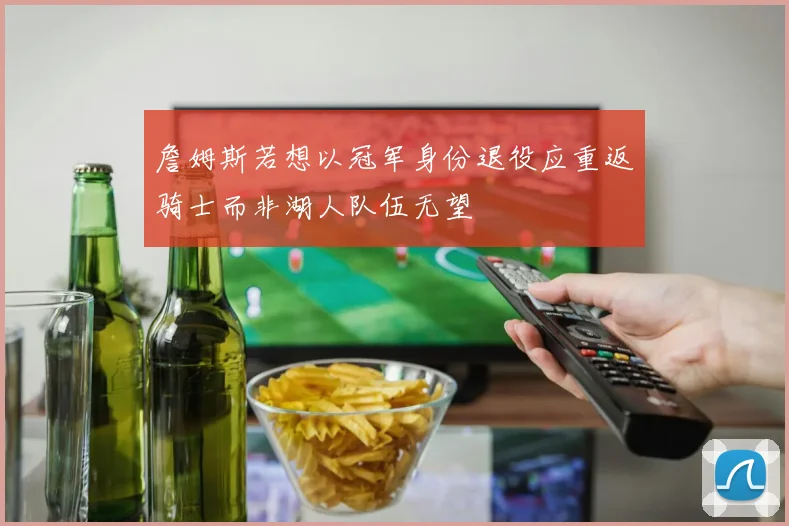 詹姆斯若想以冠军身份退役应重返骑士而非湖人队伍无望