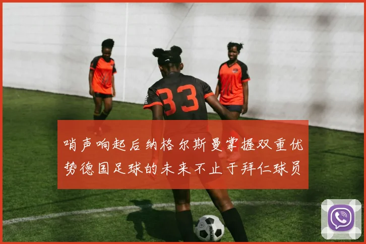哨声响起后纳格尔斯曼掌握双重优势德国足球的未来不止于拜仁球员