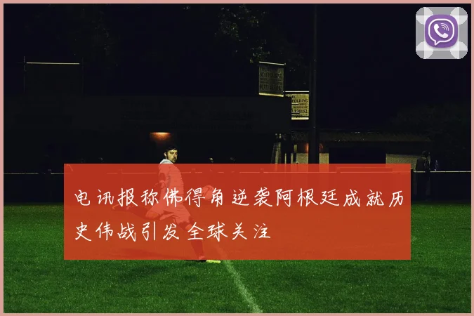 电讯报称佛得角逆袭阿根廷成就历史伟战引发全球关注
