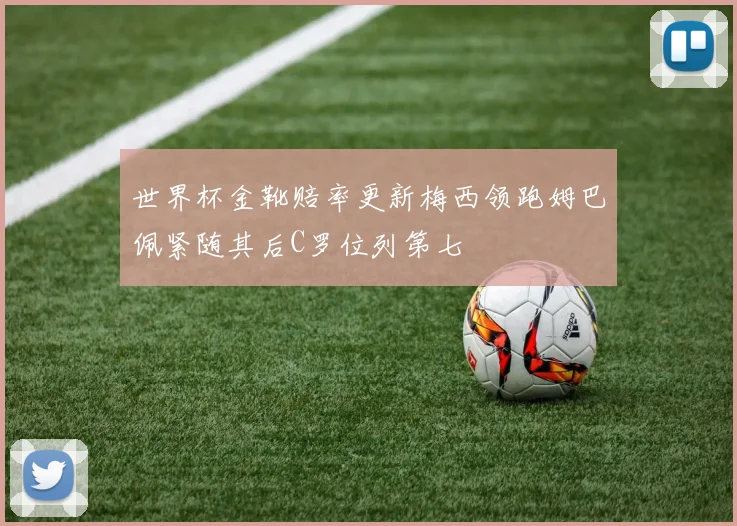 世界杯金靴赔率更新梅西领跑姆巴佩紧随其后C罗位列第七