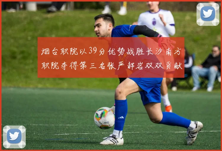 烟台职院以39分优势战胜长沙南方职院夺得第三名张严郝岩双双贡献27分