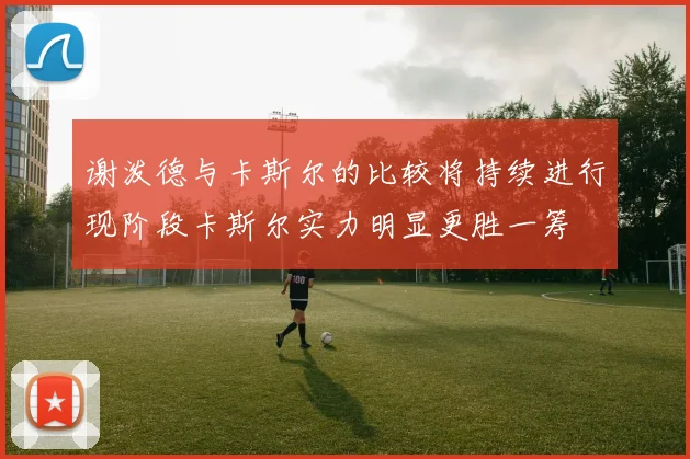 谢泼德与卡斯尔的比较将持续进行现阶段卡斯尔实力明显更胜一筹