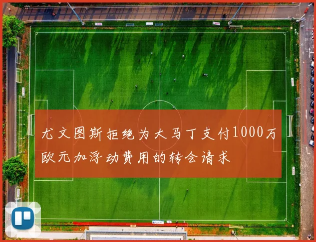 尤文图斯拒绝为大马丁支付1000万欧元加浮动费用的转会请求