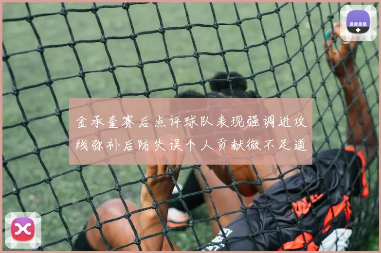 金承奎赛后点评球队表现强调进攻线弥补后防失误个人贡献微不足道