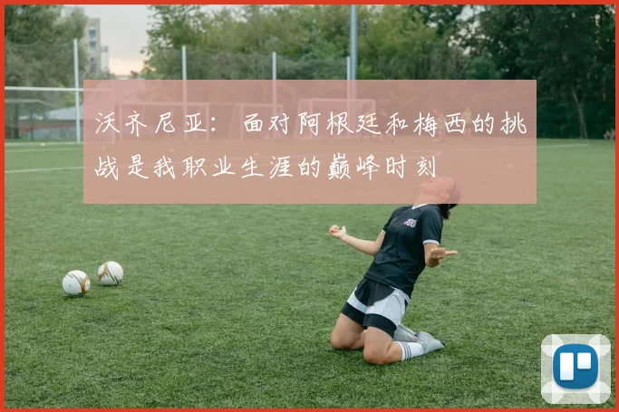 沃齐尼亚：面对阿根廷和梅西的挑战是我职业生涯的巅峰时刻