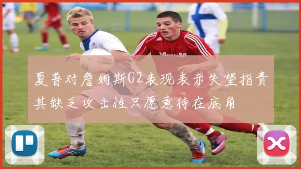 夏普对詹姆斯G2表现表示失望指责其缺乏攻击性只愿意待在底角