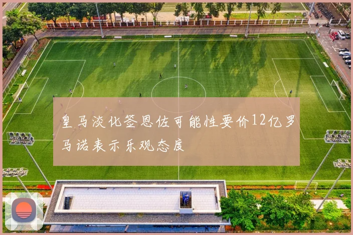 皇马淡化签恩佐可能性要价12亿罗马诺表示乐观态度