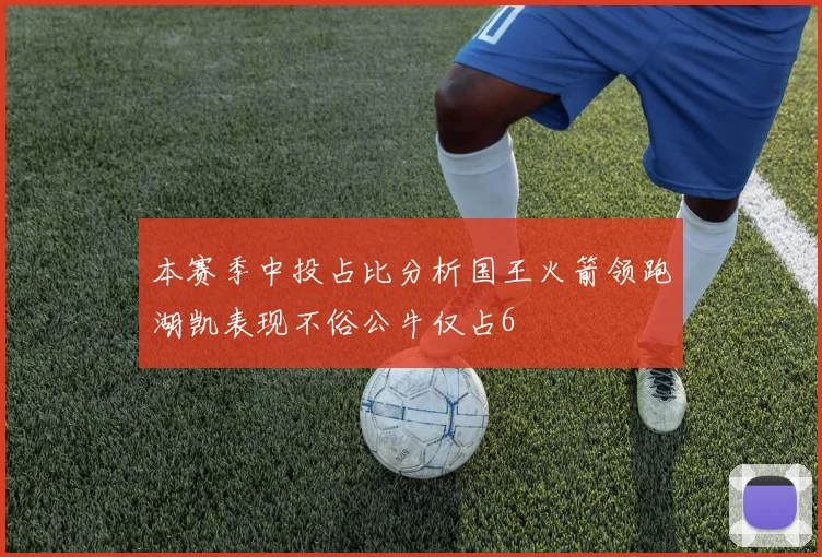 本赛季中投占比分析国王火箭领跑湖凯表现不俗公牛仅占6