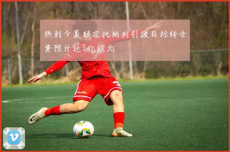 热刺今夏锁定托纳利引援目标转会费预计达1亿欧元