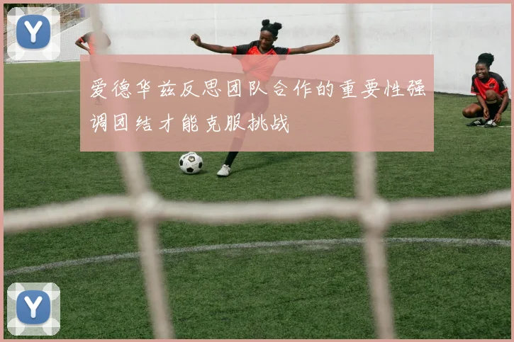 爱德华兹反思团队合作的重要性强调团结才能克服挑战