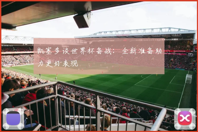 凯塞多谈世界杯备战：全新准备助力更好表现