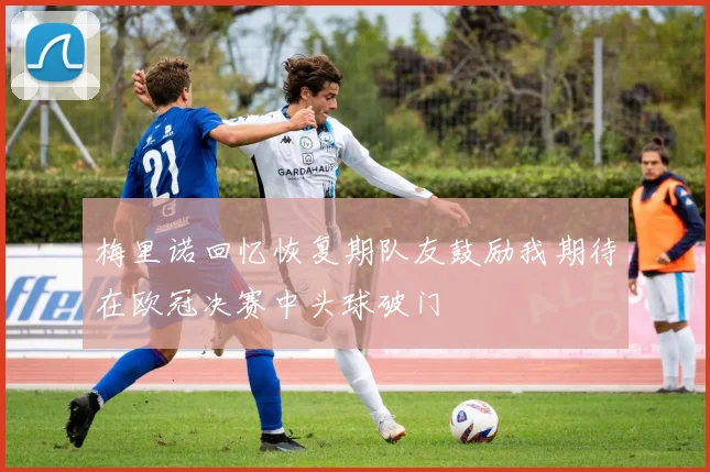 梅里诺回忆恢复期队友鼓励我期待在欧冠决赛中头球破门
