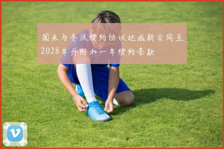 国米与齐沃续约协议达成新合同至2028年并附加一年续约条款