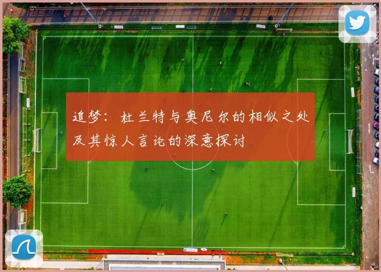 追梦：杜兰特与奥尼尔的相似之处及其惊人言论的深意探讨