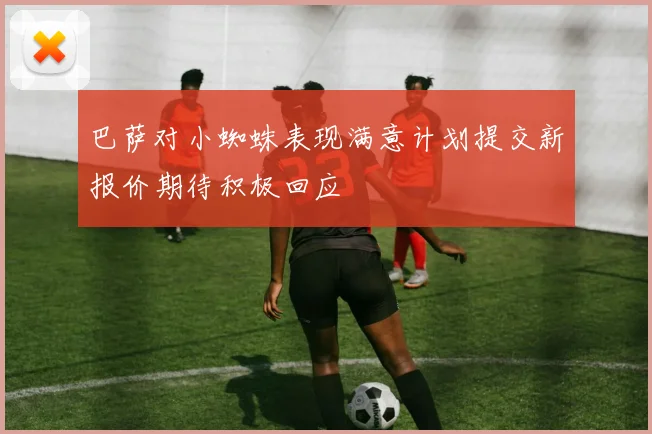 巴萨对小蜘蛛表现满意计划提交新报价期待积极回应